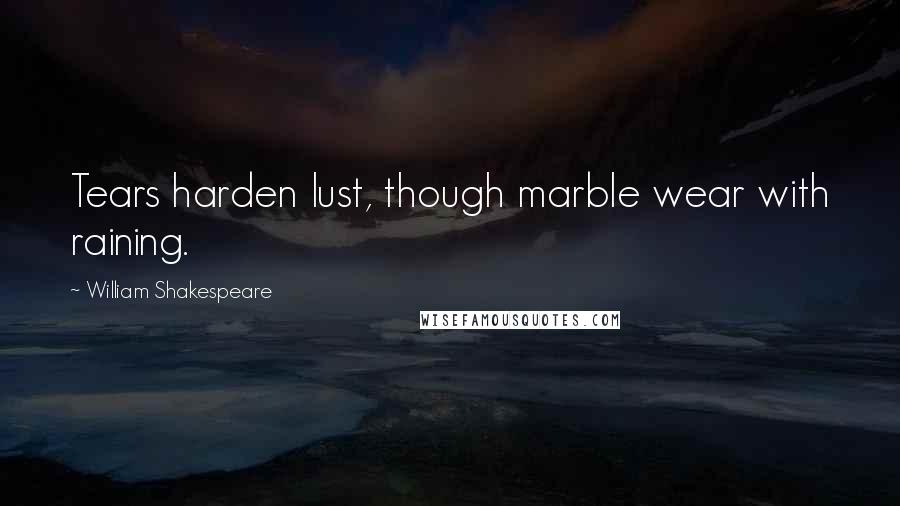 William Shakespeare Quotes: Tears harden lust, though marble wear with raining.