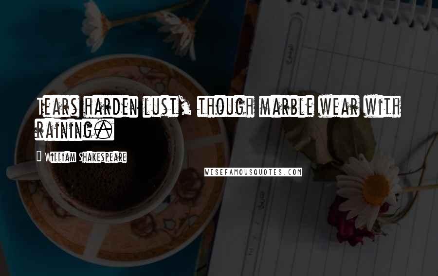William Shakespeare Quotes: Tears harden lust, though marble wear with raining.