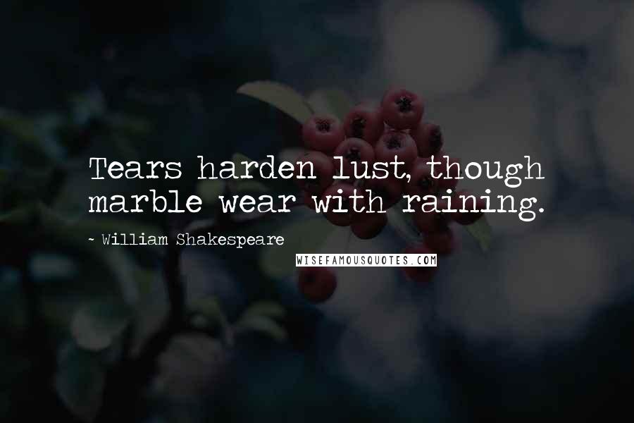 William Shakespeare Quotes: Tears harden lust, though marble wear with raining.