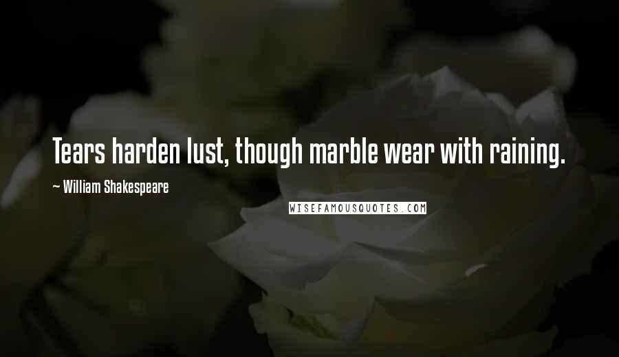 William Shakespeare Quotes: Tears harden lust, though marble wear with raining.