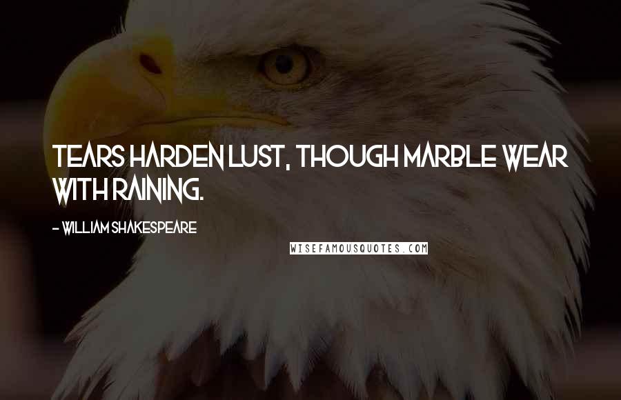 William Shakespeare Quotes: Tears harden lust, though marble wear with raining.
