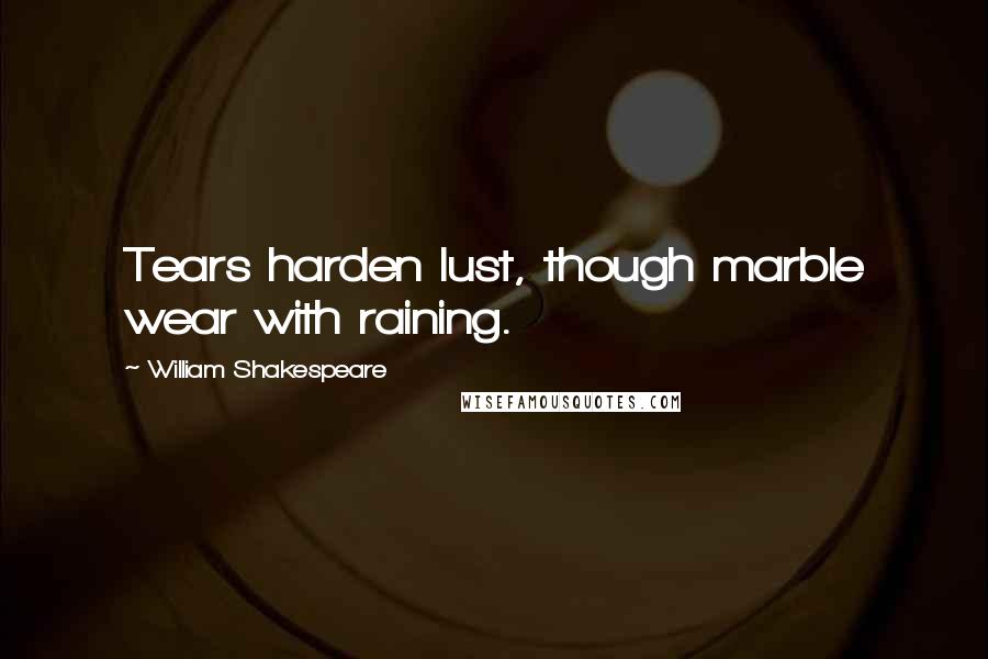 William Shakespeare Quotes: Tears harden lust, though marble wear with raining.
