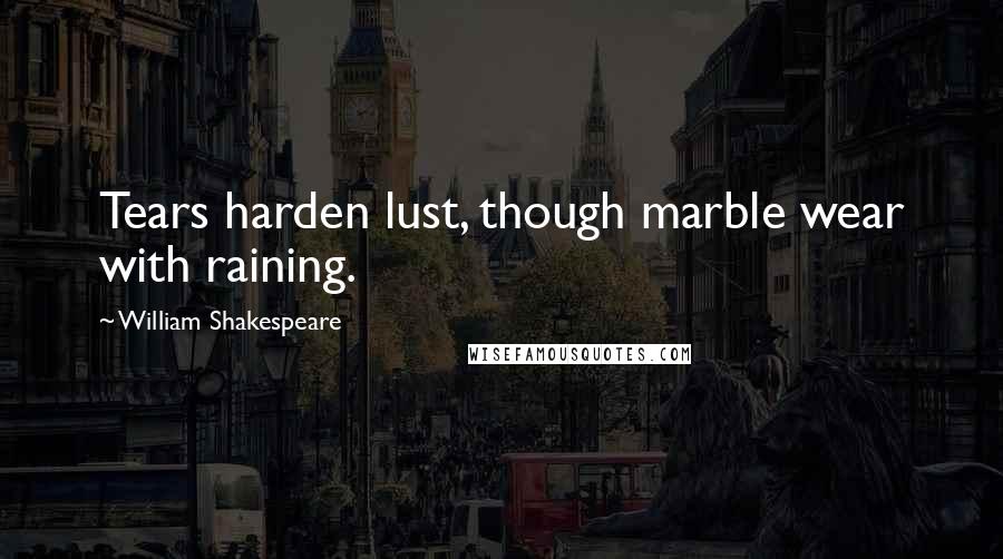 William Shakespeare Quotes: Tears harden lust, though marble wear with raining.