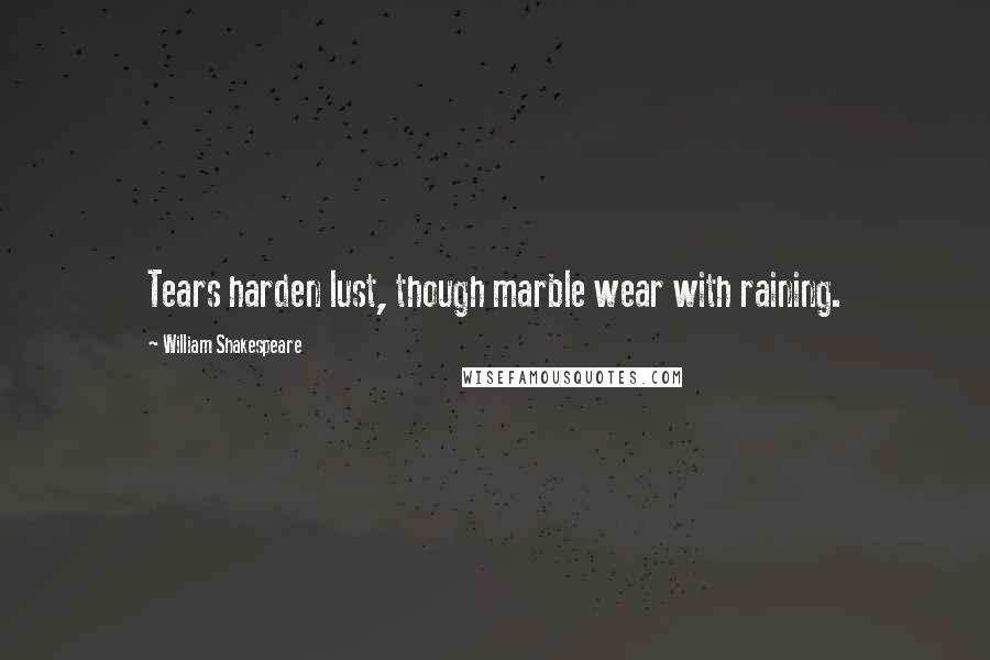 William Shakespeare Quotes: Tears harden lust, though marble wear with raining.