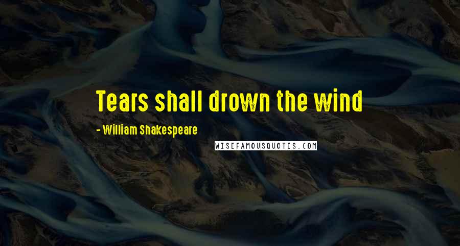 William Shakespeare Quotes: Tears shall drown the wind