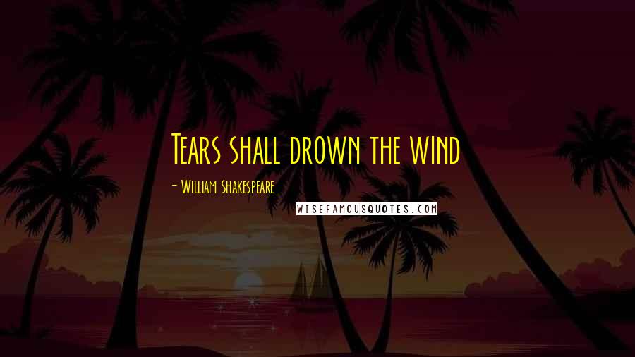William Shakespeare Quotes: Tears shall drown the wind