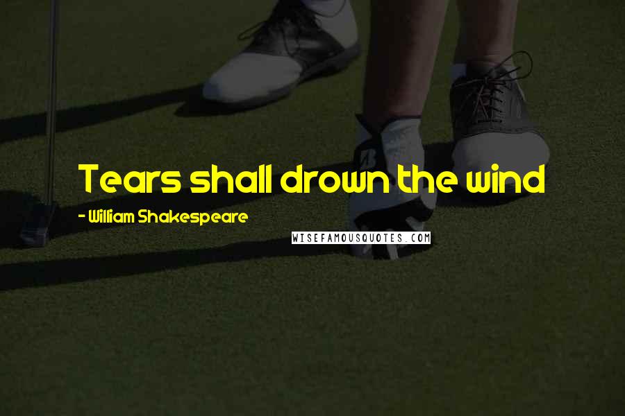 William Shakespeare Quotes: Tears shall drown the wind