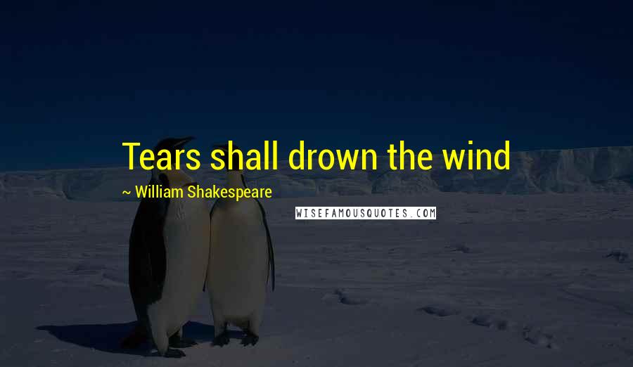 William Shakespeare Quotes: Tears shall drown the wind