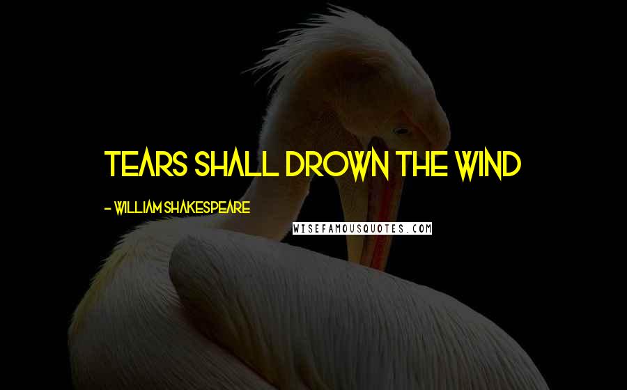 William Shakespeare Quotes: Tears shall drown the wind