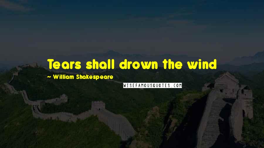 William Shakespeare Quotes: Tears shall drown the wind