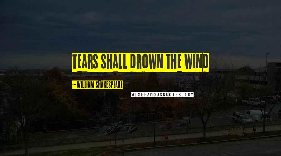 William Shakespeare Quotes: Tears shall drown the wind