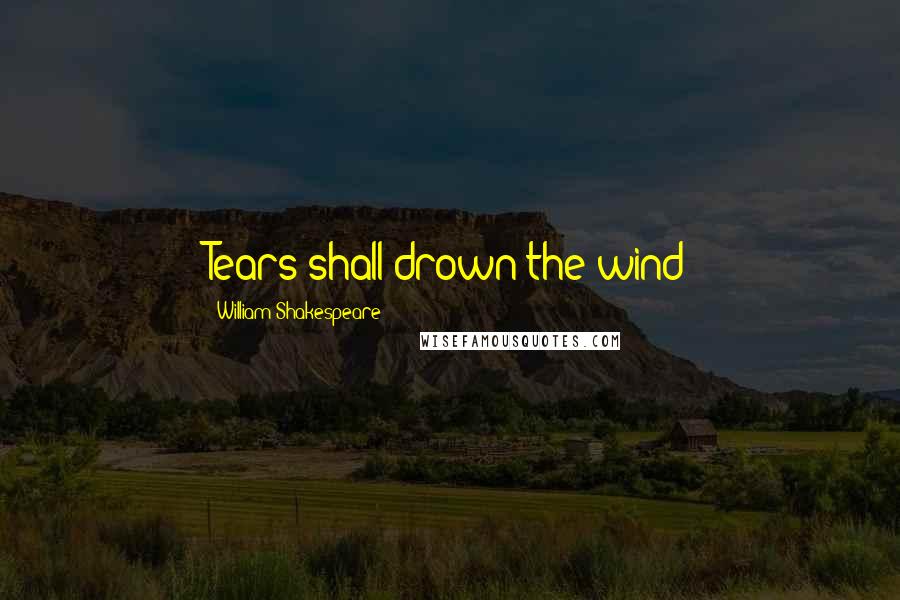 William Shakespeare Quotes: Tears shall drown the wind