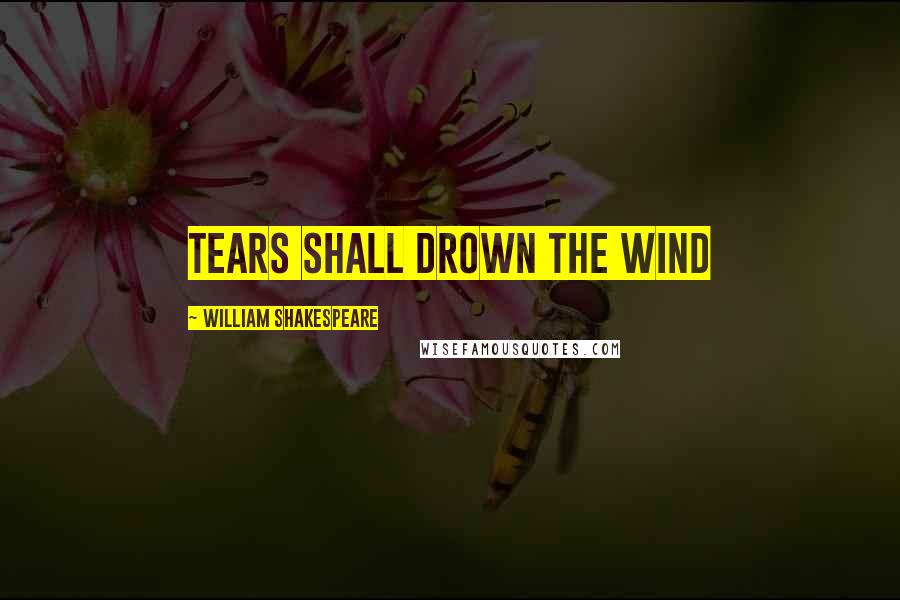William Shakespeare Quotes: Tears shall drown the wind