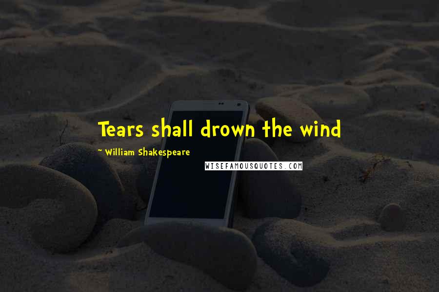 William Shakespeare Quotes: Tears shall drown the wind