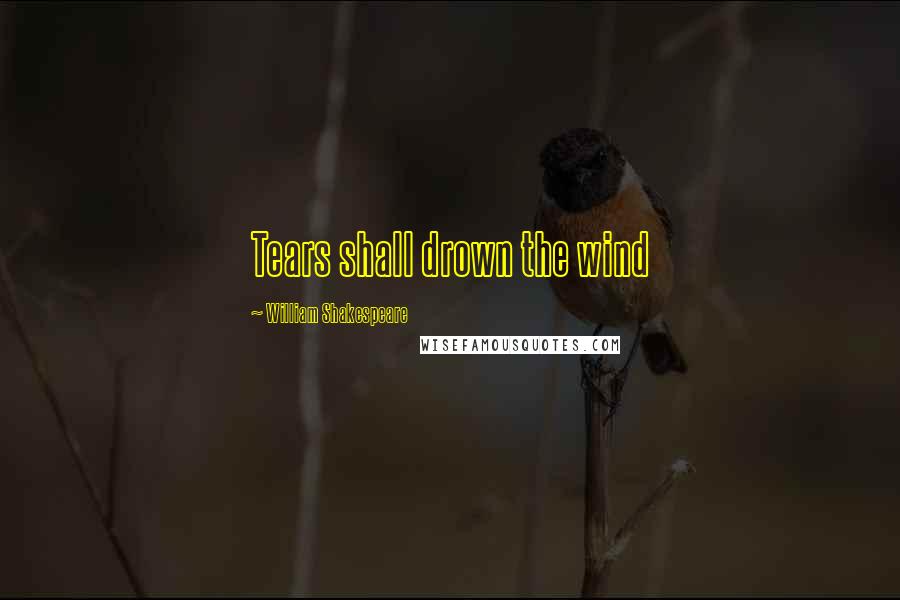 William Shakespeare Quotes: Tears shall drown the wind