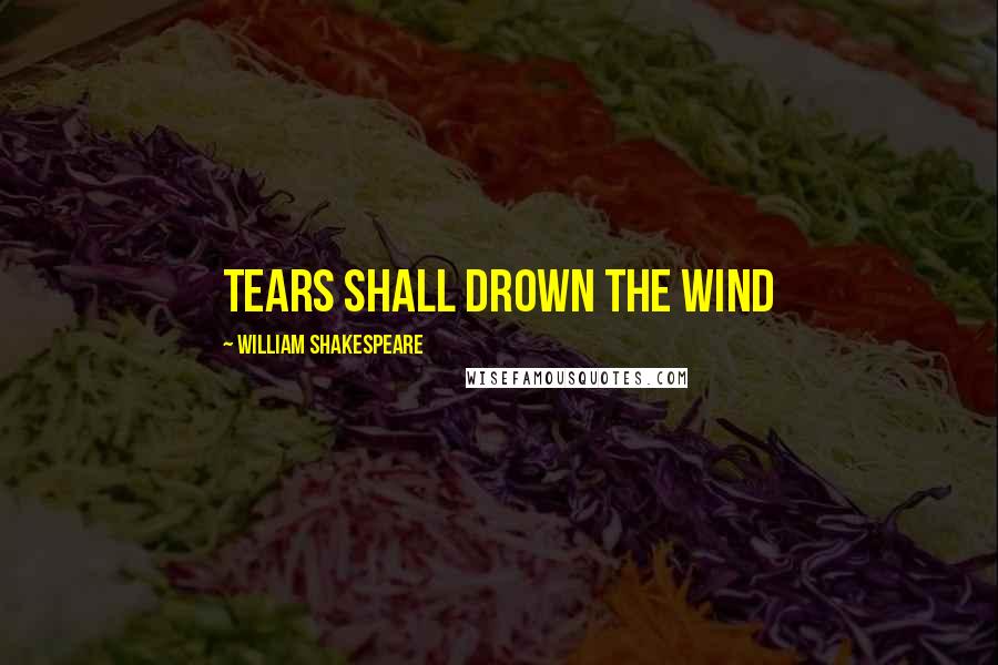 William Shakespeare Quotes: Tears shall drown the wind