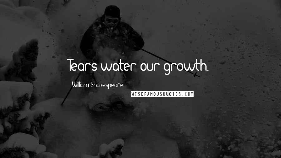 William Shakespeare Quotes: Tears water our growth.