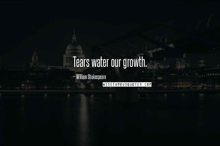 William Shakespeare Quotes: Tears water our growth.