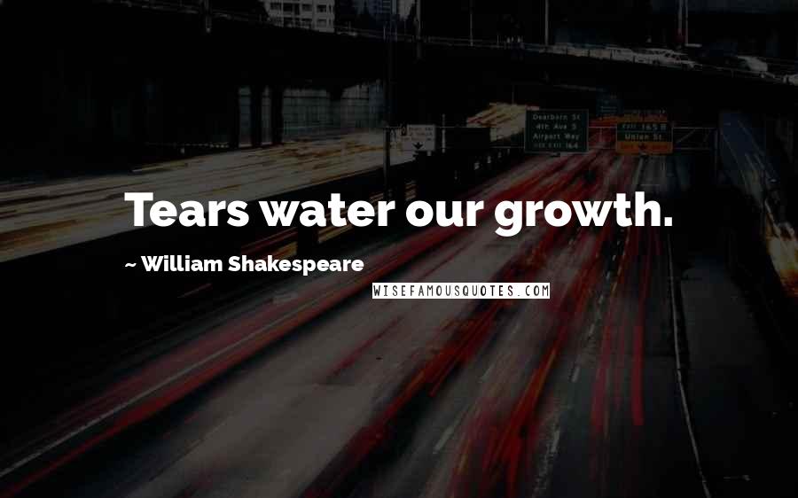 William Shakespeare Quotes: Tears water our growth.