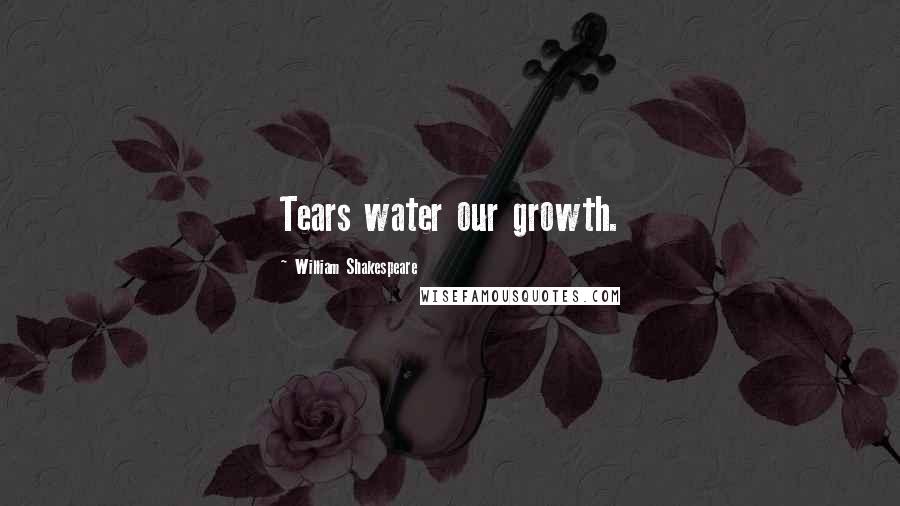 William Shakespeare Quotes: Tears water our growth.