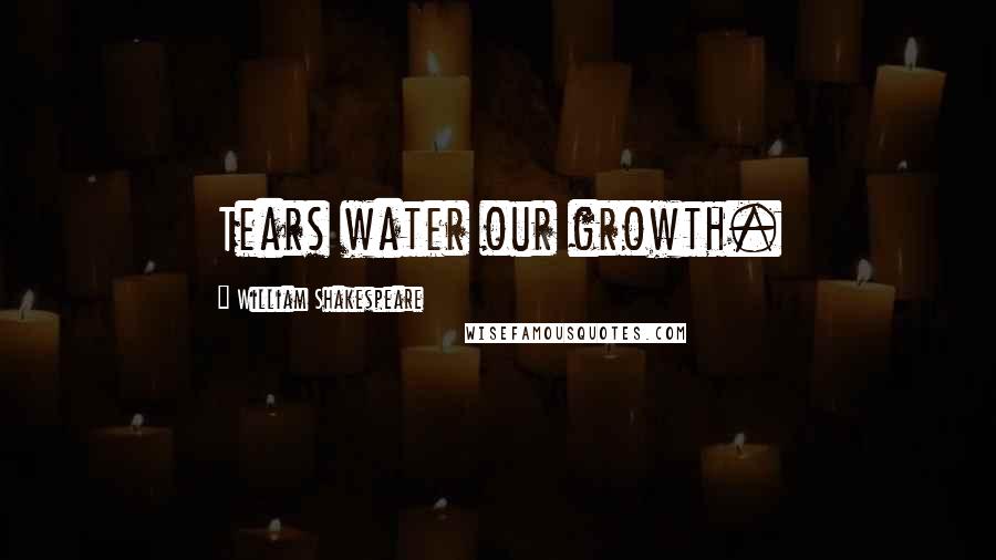 William Shakespeare Quotes: Tears water our growth.