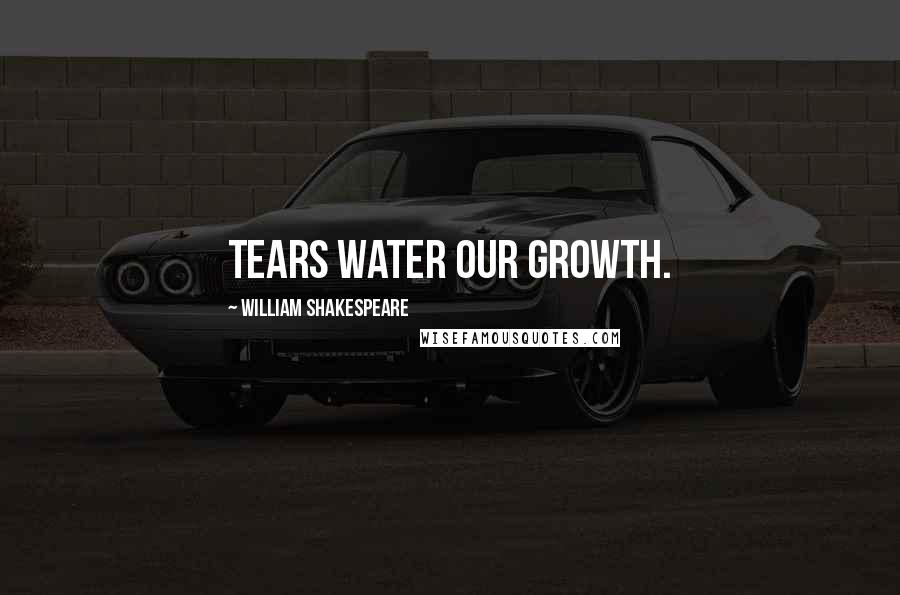 William Shakespeare Quotes: Tears water our growth.