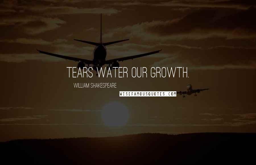 William Shakespeare Quotes: Tears water our growth.