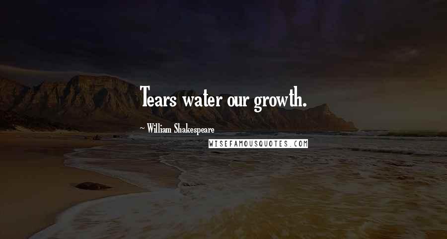 William Shakespeare Quotes: Tears water our growth.