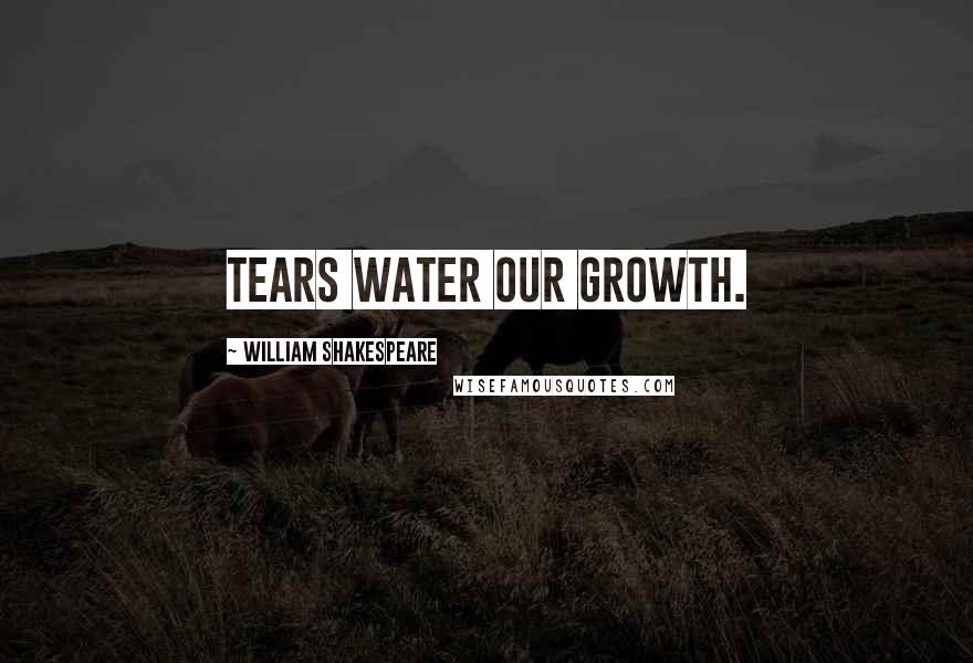 William Shakespeare Quotes: Tears water our growth.