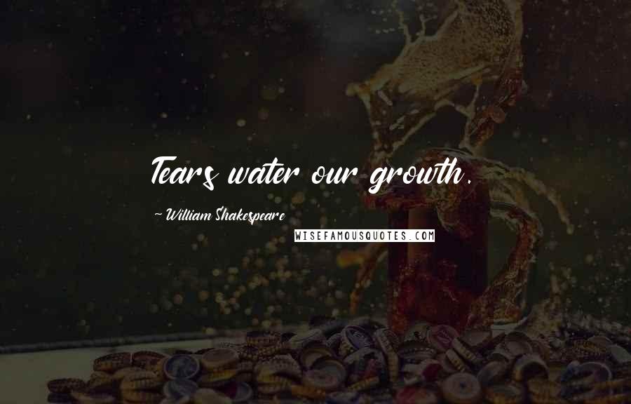 William Shakespeare Quotes: Tears water our growth.