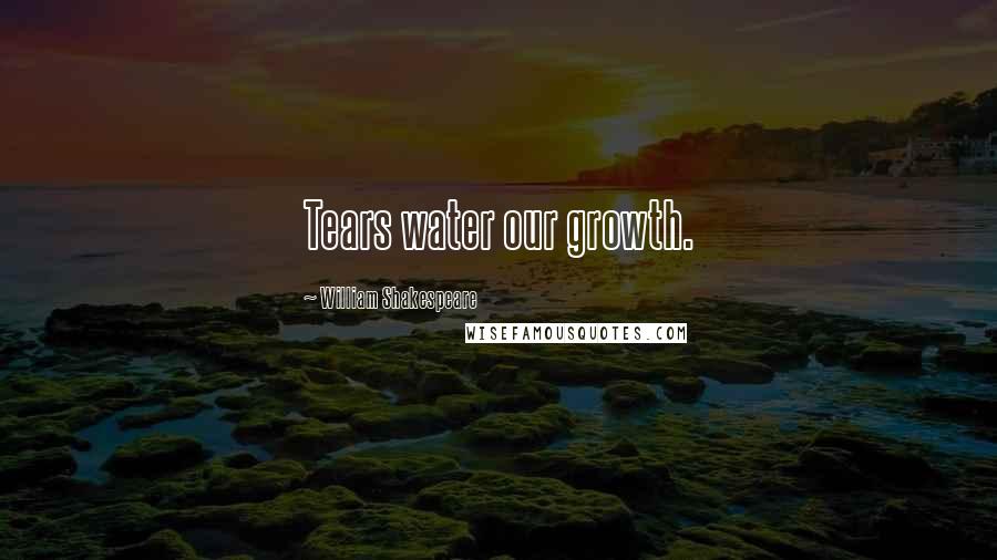 William Shakespeare Quotes: Tears water our growth.