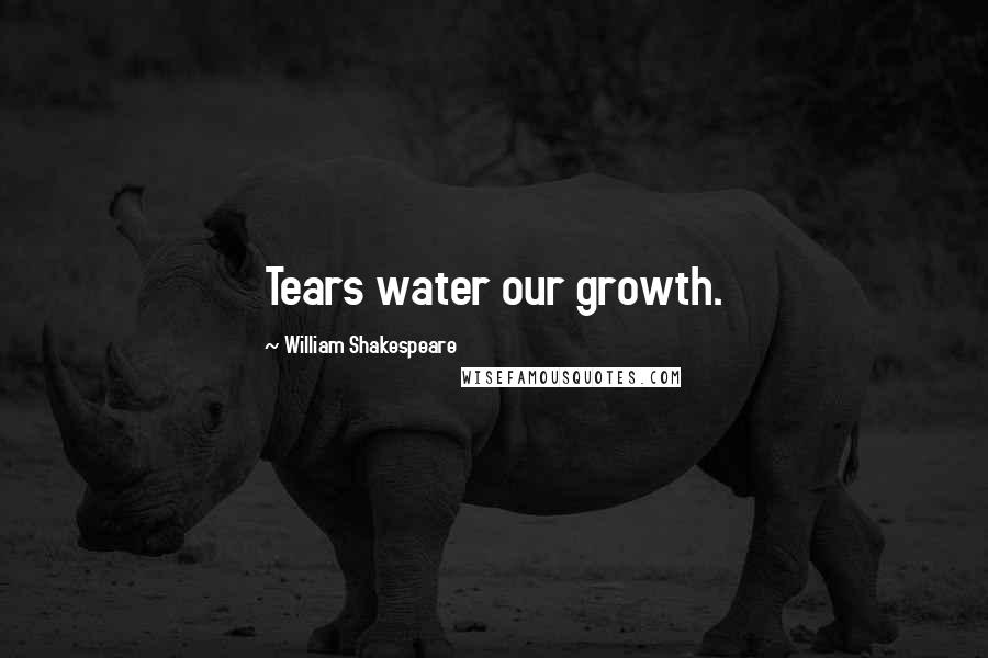 William Shakespeare Quotes: Tears water our growth.