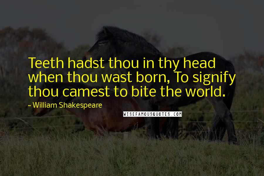 William Shakespeare Quotes: Teeth hadst thou in thy head when thou wast born, To signify thou camest to bite the world.