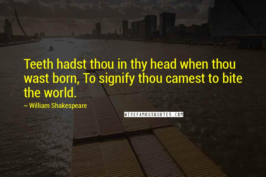 William Shakespeare Quotes: Teeth hadst thou in thy head when thou wast born, To signify thou camest to bite the world.