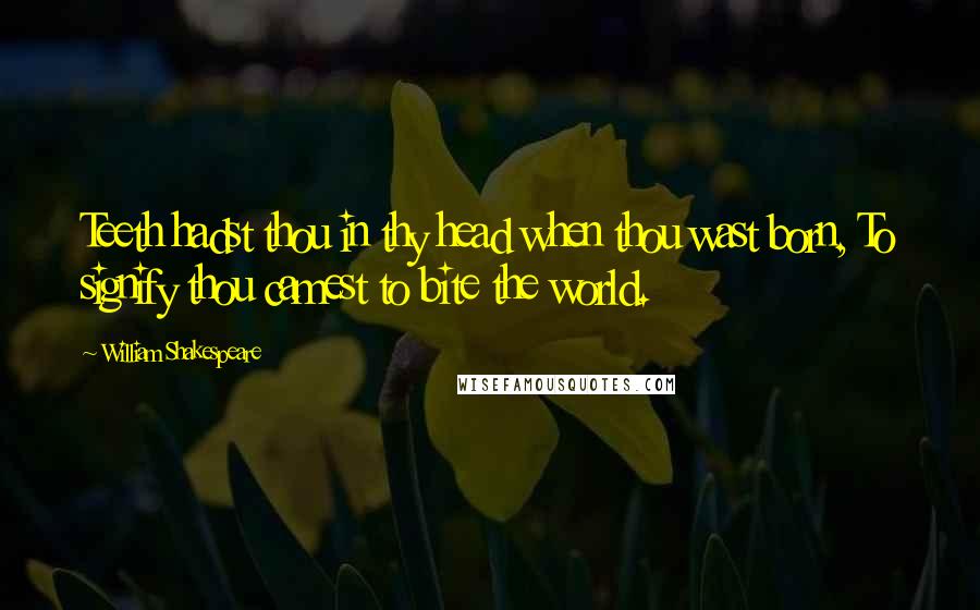 William Shakespeare Quotes: Teeth hadst thou in thy head when thou wast born, To signify thou camest to bite the world.