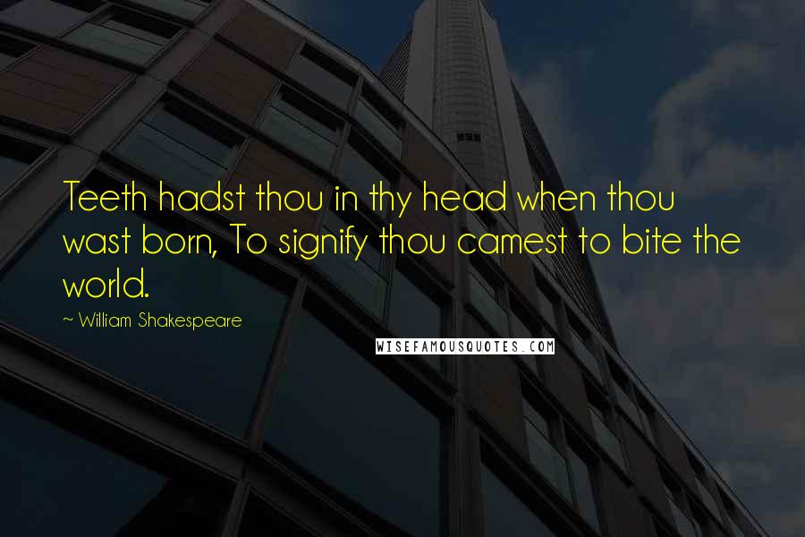 William Shakespeare Quotes: Teeth hadst thou in thy head when thou wast born, To signify thou camest to bite the world.