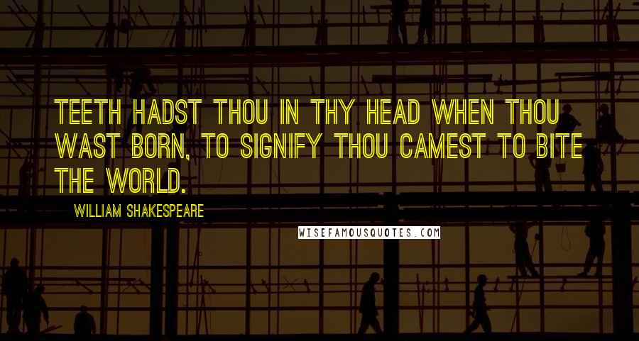 William Shakespeare Quotes: Teeth hadst thou in thy head when thou wast born, To signify thou camest to bite the world.