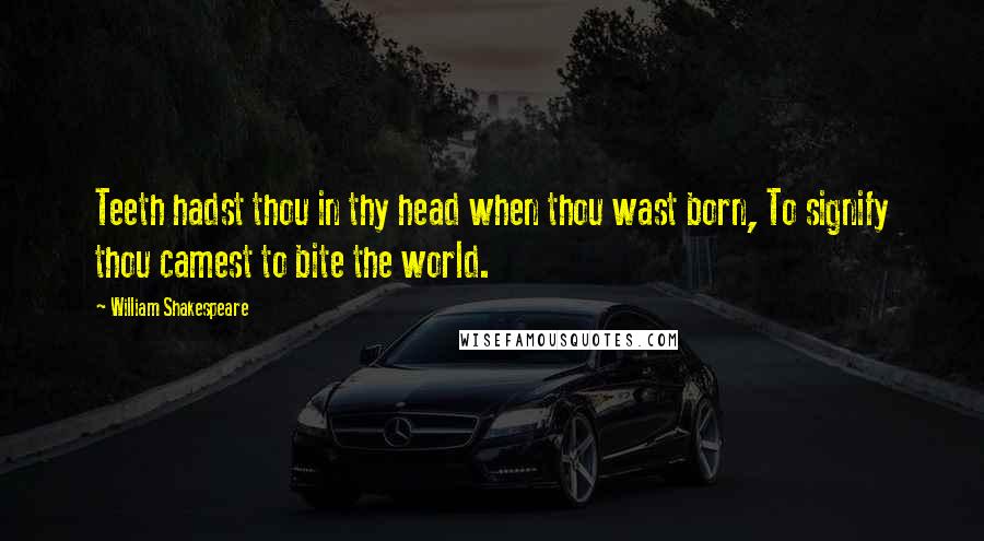 William Shakespeare Quotes: Teeth hadst thou in thy head when thou wast born, To signify thou camest to bite the world.