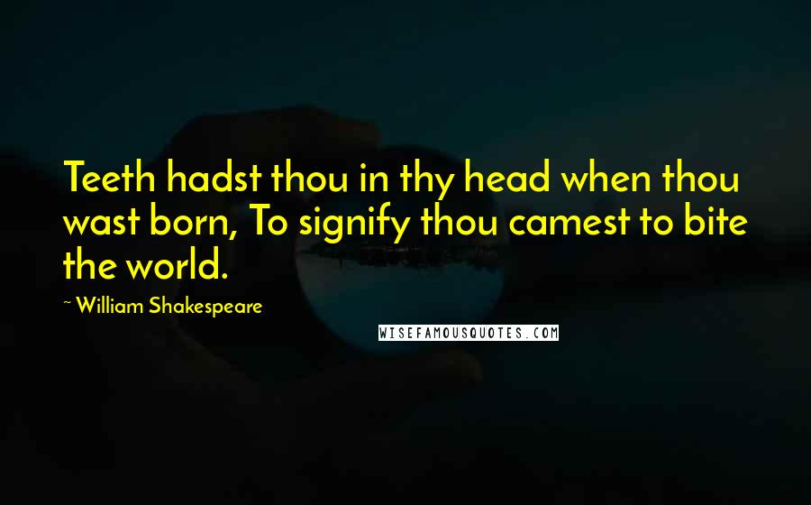 William Shakespeare Quotes: Teeth hadst thou in thy head when thou wast born, To signify thou camest to bite the world.