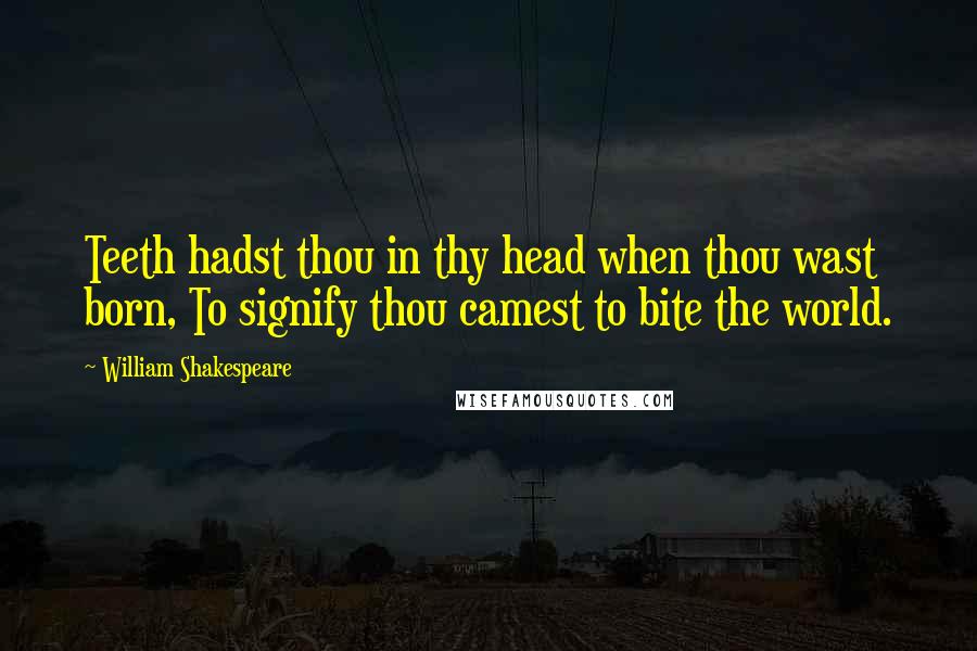 William Shakespeare Quotes: Teeth hadst thou in thy head when thou wast born, To signify thou camest to bite the world.