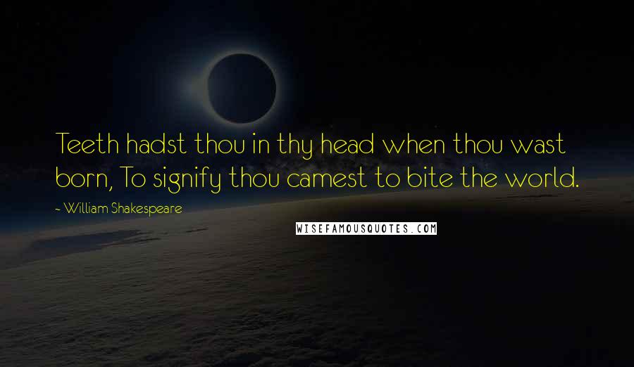 William Shakespeare Quotes: Teeth hadst thou in thy head when thou wast born, To signify thou camest to bite the world.