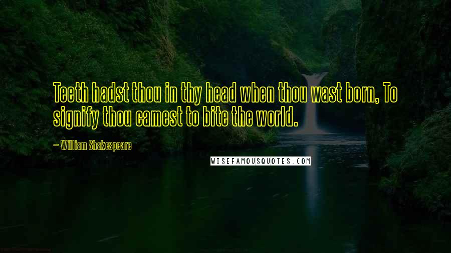 William Shakespeare Quotes: Teeth hadst thou in thy head when thou wast born, To signify thou camest to bite the world.