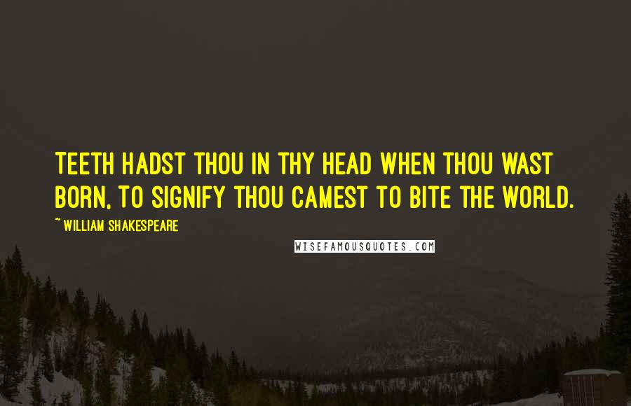 William Shakespeare Quotes: Teeth hadst thou in thy head when thou wast born, To signify thou camest to bite the world.