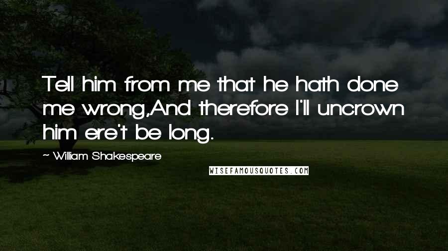 William Shakespeare Quotes: Tell him from me that he hath done me wrong,And therefore I'll uncrown him ere't be long.