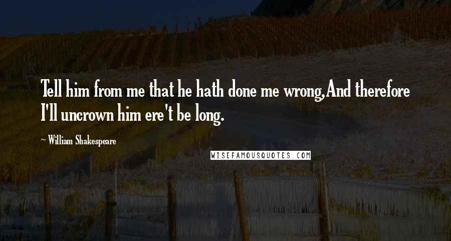 William Shakespeare Quotes: Tell him from me that he hath done me wrong,And therefore I'll uncrown him ere't be long.