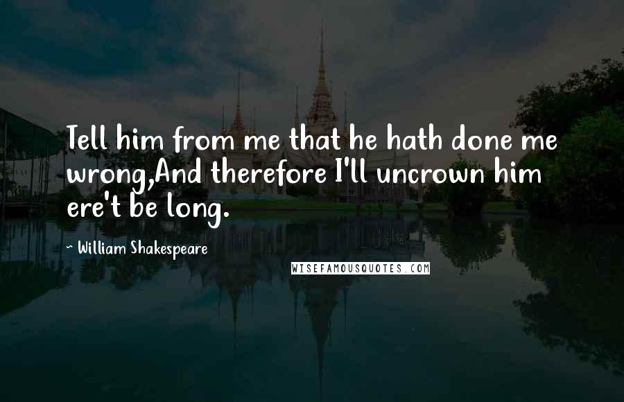 William Shakespeare Quotes: Tell him from me that he hath done me wrong,And therefore I'll uncrown him ere't be long.