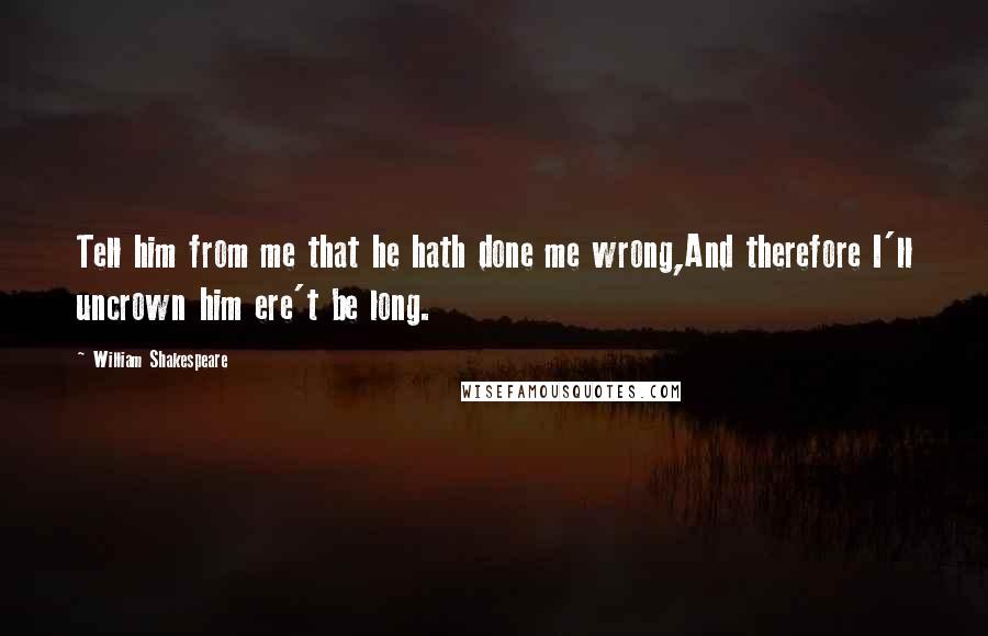 William Shakespeare Quotes: Tell him from me that he hath done me wrong,And therefore I'll uncrown him ere't be long.