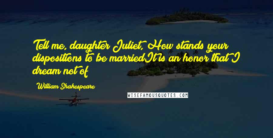 William Shakespeare Quotes: Tell me, daughter Juliet, How stands your dispositions to be marriedIt is an honor that I dream not of