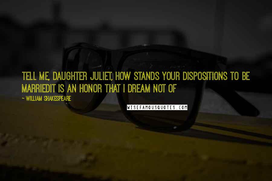 William Shakespeare Quotes: Tell me, daughter Juliet, How stands your dispositions to be marriedIt is an honor that I dream not of