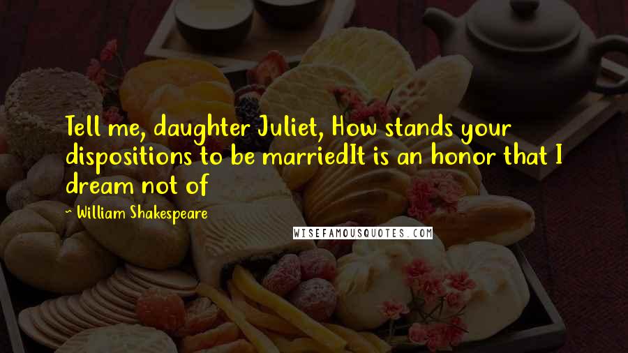 William Shakespeare Quotes: Tell me, daughter Juliet, How stands your dispositions to be marriedIt is an honor that I dream not of